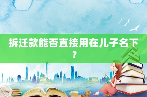 拆遷款能否直接用在兒子名下？