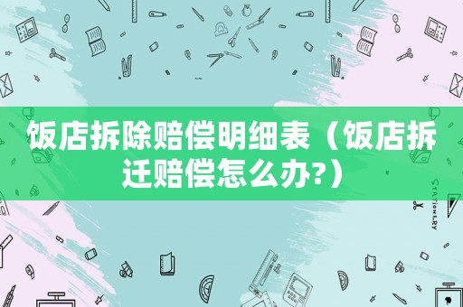 飯店拆除賠償明細(xì)表（飯店拆遷賠償怎么辦?）