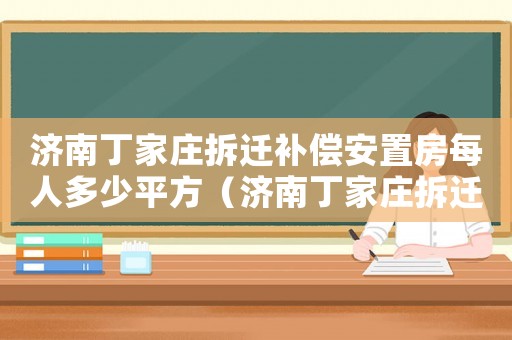 濟(jì)南丁家莊拆遷補(bǔ)償安置房每人多少平方（濟(jì)南丁家莊拆遷補(bǔ)償？）