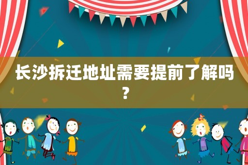 長沙拆遷地址需要提前了解嗎？