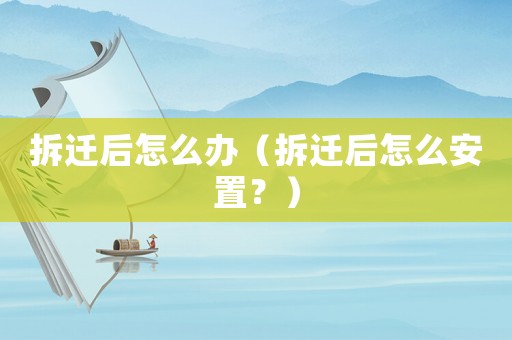 拆遷后怎么辦（拆遷后怎么安置？）