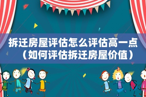 拆遷房屋評(píng)估怎么評(píng)估高一點(diǎn)（如何評(píng)估拆遷房屋價(jià)值）