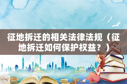 征地拆遷的相關(guān)法律法規(guī)（征地拆遷如何保護權(quán)益？）