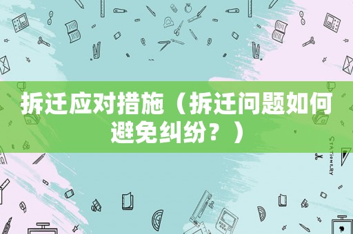 拆遷應(yīng)對(duì)措施（拆遷問題如何避免糾紛？）
