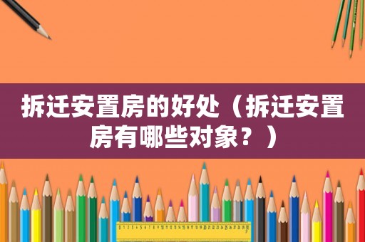 拆遷安置房的好處（拆遷安置房有哪些對象？）