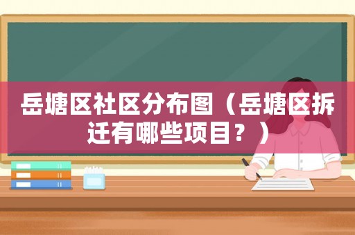 岳塘區(qū)社區(qū)分布圖（岳塘區(qū)拆遷有哪些項目？）