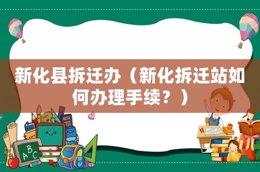 新化縣拆遷辦（新化拆遷站如何辦理手續(xù)？）