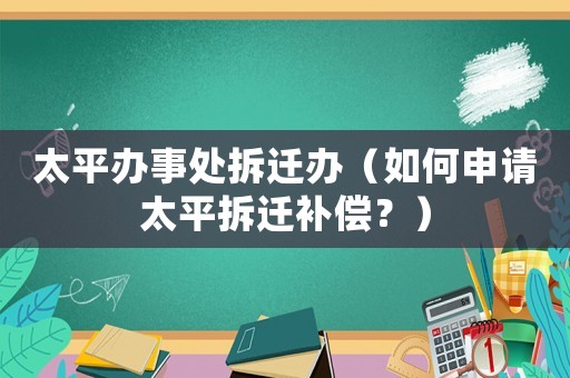太平辦事處拆遷辦（如何申請?zhí)讲疬w補償？）