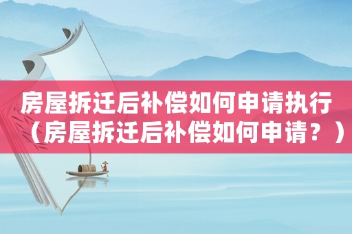 房屋拆遷后補(bǔ)償如何申請(qǐng)執(zhí)行（房屋拆遷后補(bǔ)償如何申請(qǐng)？）