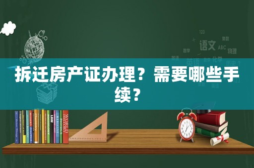 拆遷房產證辦理？需要哪些手續(xù)？