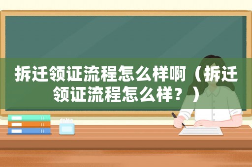 拆遷領(lǐng)證流程怎么樣啊（拆遷領(lǐng)證流程怎么樣？）