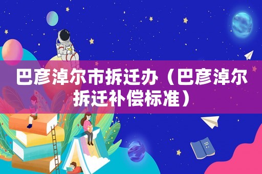 巴彥淖爾市拆遷辦（巴彥淖爾拆遷補(bǔ)償標(biāo)準(zhǔn)）