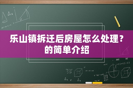 樂(lè)山鎮(zhèn)拆遷后房屋怎么處理？的簡(jiǎn)單介紹