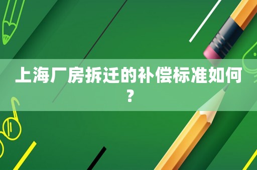 上海廠房拆遷的補(bǔ)償標(biāo)準(zhǔn)如何？
