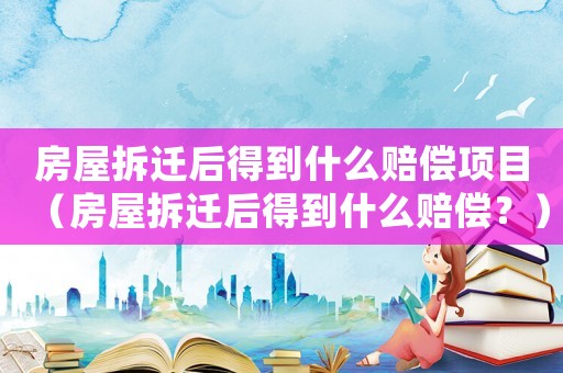 房屋拆遷后得到什么賠償項目（房屋拆遷后得到什么賠償？）