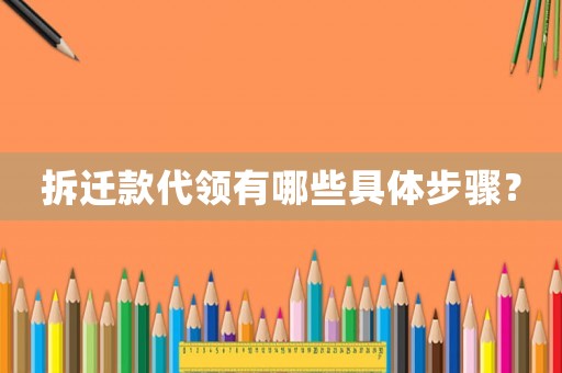 拆遷款代領(lǐng)有哪些具體步驟？