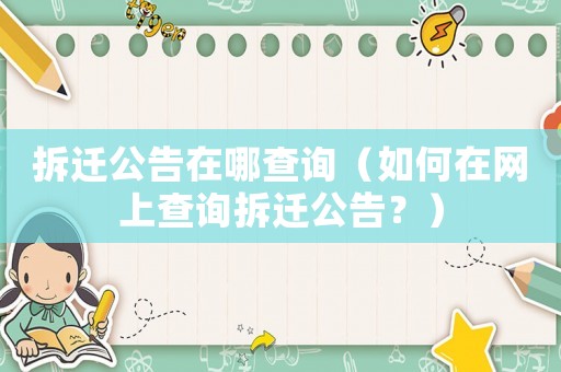 拆遷公告在哪查詢（如何在網(wǎng)上查詢拆遷公告？）