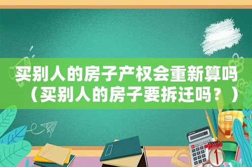 買別人的房子產(chǎn)權(quán)會重新算嗎（買別人的房子要拆遷嗎？）