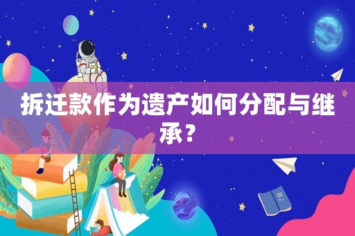拆遷款作為遺產(chǎn)如何分配與繼承？