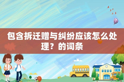 包含拆遷贈與糾紛應(yīng)該怎么處理？的詞條
