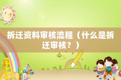 拆遷資料審核流程（什么是拆遷審核？）
