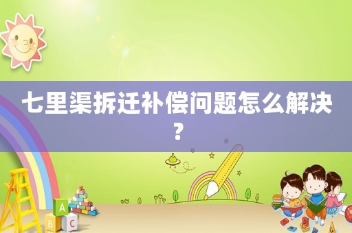 七里渠拆遷補償問題怎么解決？