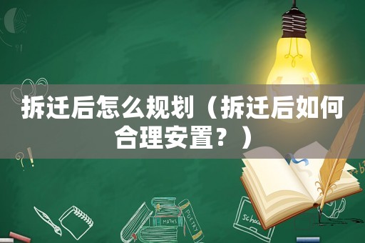 拆遷后怎么規(guī)劃（拆遷后如何合理安置？）