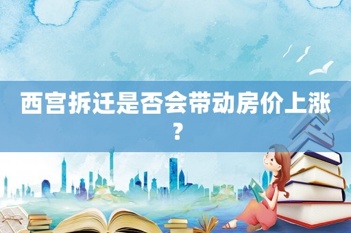 西宮拆遷是否會(huì)帶動(dòng)房?jī)r(jià)上漲？