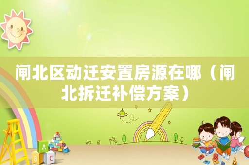 閘北區(qū)動(dòng)遷安置房源在哪（閘北拆遷補(bǔ)償方案）