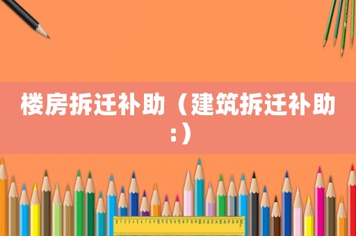 樓房拆遷補(bǔ)助（建筑拆遷補(bǔ)助:）