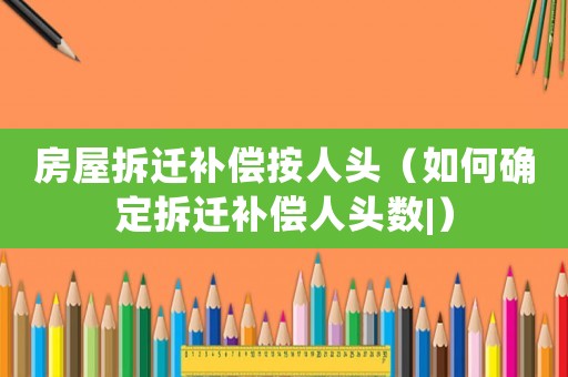 房屋拆遷補(bǔ)償按人頭（如何確定拆遷補(bǔ)償人頭數(shù)|）
