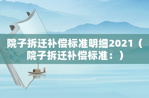 院子拆遷補(bǔ)償標(biāo)準(zhǔn)明細(xì)2021（院子拆遷補(bǔ)償標(biāo)準(zhǔn)：）