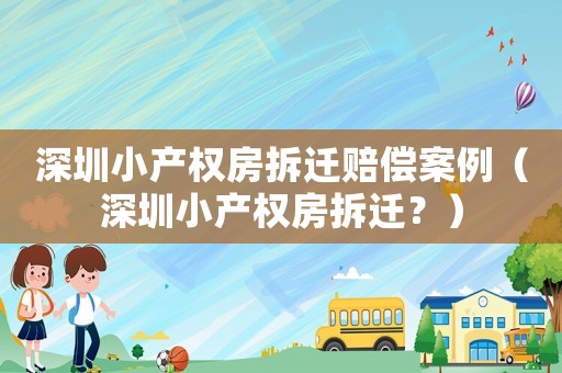 深圳小產(chǎn)權(quán)房拆遷賠償案例（深圳小產(chǎn)權(quán)房拆遷？）