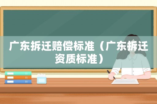 廣東拆遷賠償標(biāo)準(zhǔn)（廣東拆遷資質(zhì)標(biāo)準(zhǔn)）