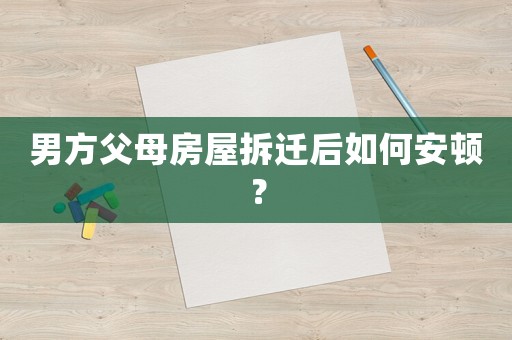 男方父母房屋拆遷后如何安頓？