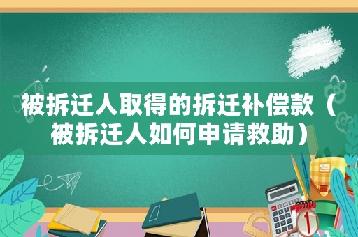 被拆遷人取得的拆遷補(bǔ)償款（被拆遷人如何申請(qǐng)救助）