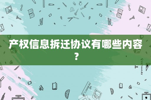 產(chǎn)權(quán)信息拆遷協(xié)議有哪些內(nèi)容？