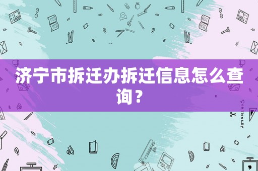 濟(jì)寧市拆遷辦拆遷信息怎么查詢？