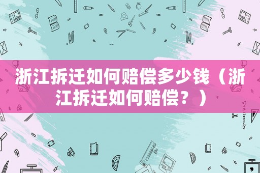 浙江拆遷如何賠償多少錢(qián)（浙江拆遷如何賠償？）