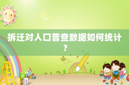 拆遷對(duì)人口普查數(shù)據(jù)如何統(tǒng)計(jì)？