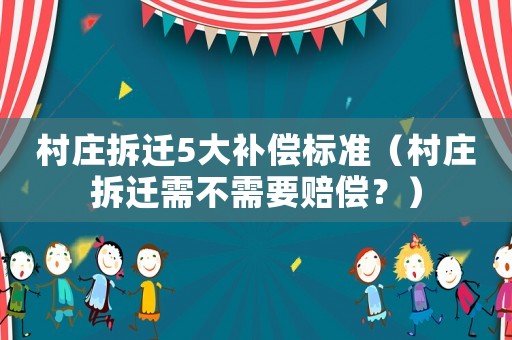 村莊拆遷5大補(bǔ)償標(biāo)準(zhǔn)（村莊拆遷需不需要賠償？）