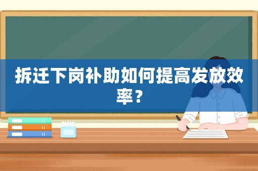 拆遷下崗補(bǔ)助如何提高發(fā)放效率？