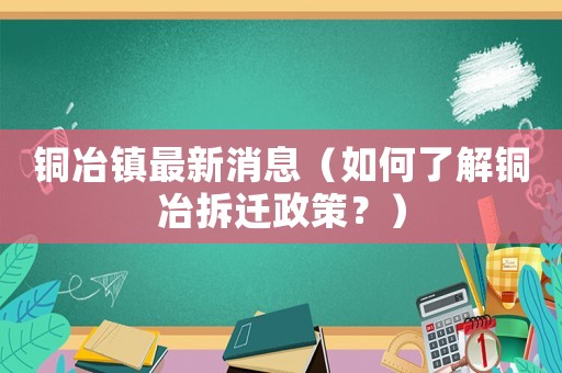 銅冶鎮(zhèn)最新消息（如何了解銅冶拆遷政策？）