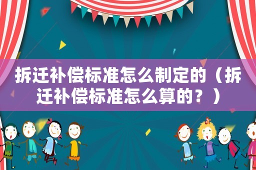 拆遷補(bǔ)償標(biāo)準(zhǔn)怎么制定的（拆遷補(bǔ)償標(biāo)準(zhǔn)怎么算的？）