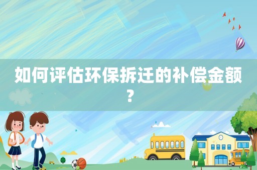 如何評估環(huán)保拆遷的補(bǔ)償金額？