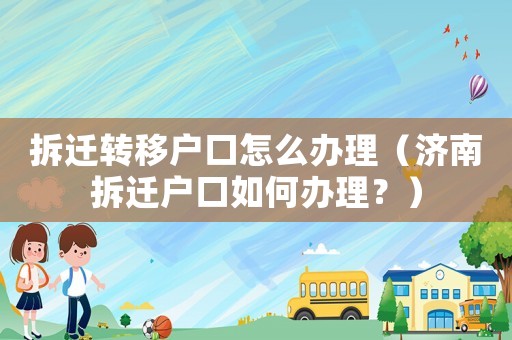 拆遷轉(zhuǎn)移戶口怎么辦理（濟(jì)南拆遷戶口如何辦理？）