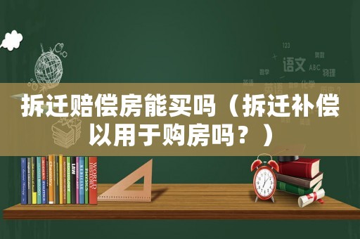 拆遷賠償房能買嗎（拆遷補償以用于購房嗎？）