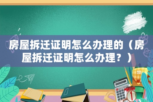 房屋拆遷證明怎么辦理的（房屋拆遷證明怎么辦理？）