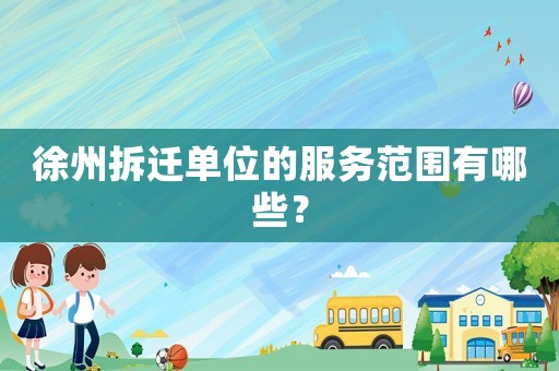 徐州拆遷單位的服務范圍有哪些？