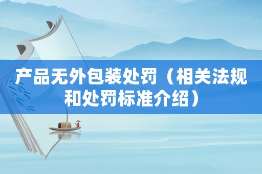 產(chǎn)品無外包裝處罰（相關(guān)法規(guī)和處罰標(biāo)準(zhǔn)介紹）